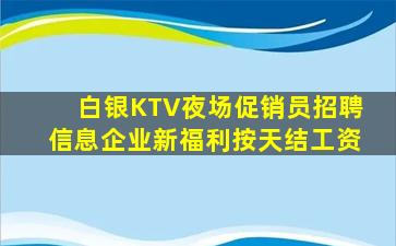白银KTV夜场促销员招聘信息企业新福利按天结工资